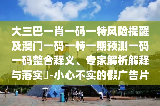 大三巴一肖一碼一特風(fēng)險提醒及澳門一碼一特一期預(yù)測一碼一碼整合釋義、專家解析解釋與落實?-小心不實的假廣告片
