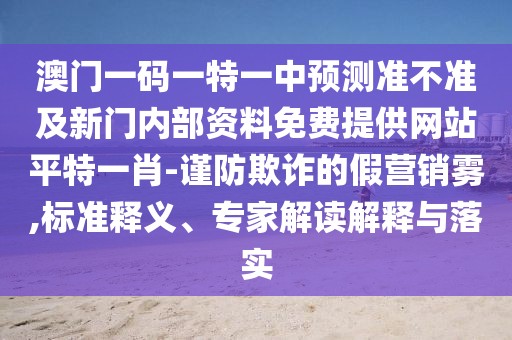 澳門一碼一特一中預測準不準及新門內(nèi)部資料免費提供網(wǎng)站平特一肖-謹防欺詐的假營銷霧,標準釋義、專家解讀解釋與落實