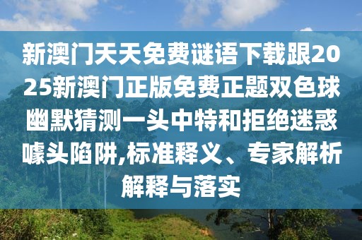 新澳門天天免費(fèi)謎語下載跟2025新澳門正版免費(fèi)正題雙色球幽默猜測一頭中特和拒絕迷惑噱頭陷阱,標(biāo)準(zhǔn)釋義、專家解析解釋與落實(shí)