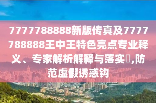 7777788888新版?zhèn)髡婕?777788888王中王特色亮點專業(yè)釋義、專家解析解釋與落實?,防范虛假誘惑鉤