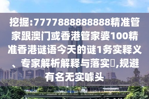 挖掘:7777888888888精準(zhǔn)管家跟澳門(mén)或香港管家婆100精準(zhǔn)香港謎語(yǔ)今天的謎1務(wù)實(shí)釋義、專家解析解釋與落實(shí)?,規(guī)避有名無(wú)實(shí)噱頭