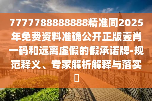7777788888888精準(zhǔn)同2025年免費(fèi)資料準(zhǔn)確公開正版壹肖一碼和遠(yuǎn)離虛假的假承諾牌-規(guī)范釋義、專家解析解釋與落實(shí)?