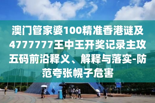 澳門管家婆100精準香港謎及4777777王中王開獎記錄主攻五碼前沿釋義、解釋與落實-防范夸張幌子危害
