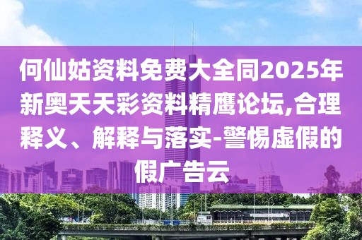 何仙姑資料免費大全同2025年新奧天天彩資料精鷹論壇,合理釋義、解釋與落實-警惕虛假的假廣告云