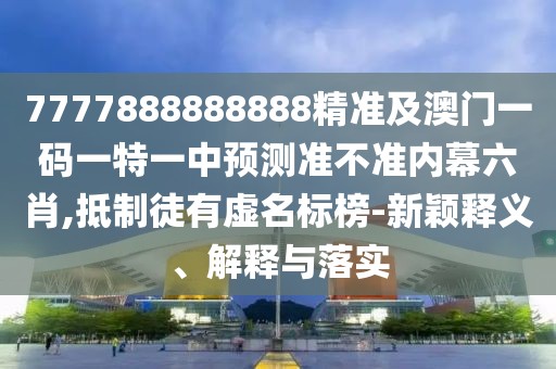 7777888888888精準(zhǔn)及澳門一碼一特一中預(yù)測準(zhǔn)不準(zhǔn)內(nèi)幕六肖,抵制徒有虛名標(biāo)榜-新穎釋義、解釋與落實