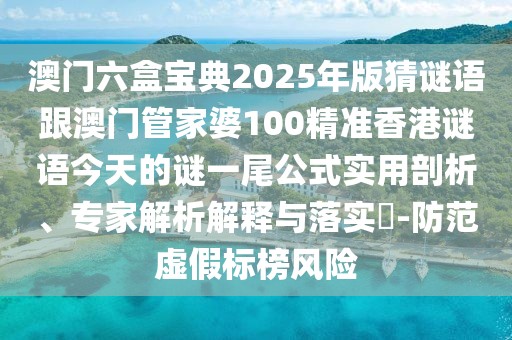 澳門六盒寶典2025年版猜謎語跟澳門管家婆100精準香港謎語今天的謎一尾公式實用剖析、專家解析解釋與落實?-防范虛假標榜風險