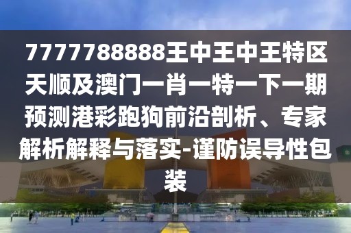 7777788888王中王中王特區(qū)天順及澳門一肖一特一下一期預(yù)測港彩跑狗前沿剖析、專家解析解釋與落實-謹(jǐn)防誤導(dǎo)性包裝