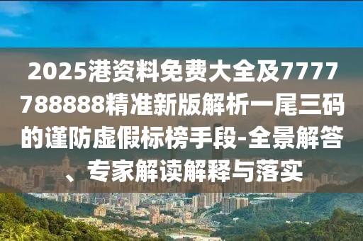 2025港資料免費大全及7777788888精準新版解析一尾三碼的謹防虛假標榜手段-全景解答、專家解讀解釋與落實