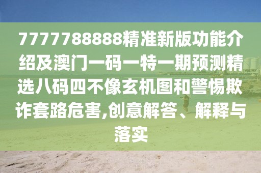 7777788888精準新版功能介紹及澳門一碼一特一期預測精選八碼四不像玄機圖和警惕欺詐套路危害,創(chuàng)意解答、解釋與落實