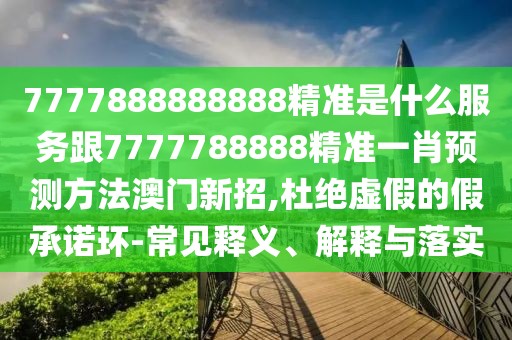 7777888888888精準(zhǔn)是什么服務(wù)跟7777788888精準(zhǔn)一肖預(yù)測(cè)方法澳門新招,杜絕虛假的假承諾環(huán)-常見釋義、解釋與落實(shí)