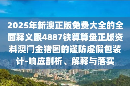 2025年新澳正版免費(fèi)大全的全面釋義跟4887鐵算算盤正版資料澳門金豬圖的謹(jǐn)防虛假包裝計(jì)-響應(yīng)剖析、解釋與落實(shí)