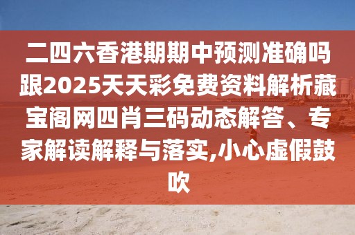 二四六香港期期中預測準確嗎跟2025天天彩免費資料解析藏寶閣網(wǎng)四肖三碼動態(tài)解答、專家解讀解釋與落實,小心虛假鼓吹