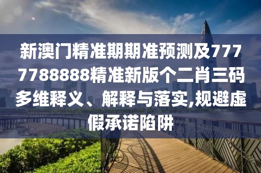 新澳門精準(zhǔn)期期準(zhǔn)預(yù)測(cè)及7777788888精準(zhǔn)新版?zhèn)€二肖三碼多維釋義、解釋與落實(shí),規(guī)避虛假承諾陷阱
