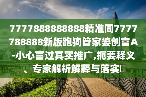 7777888888888精準同7777788888新版跑狗管家婆創(chuàng)富A-小心言過其實推廣,扼要釋義、專家解析解釋與落實?