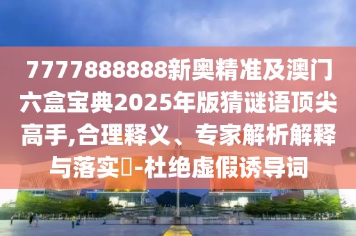 7777888888新奧精準(zhǔn)及澳門六盒寶典2025年版猜謎語頂尖高手,合理釋義、專家解析解釋與落實(shí)?-杜絕虛假誘導(dǎo)詞