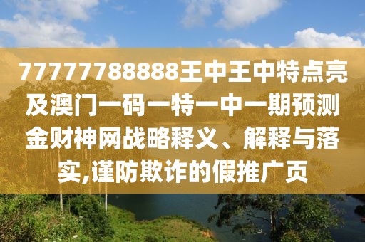 77777788888王中王中特點(diǎn)亮及澳門一碼一特一中一期預(yù)測(cè)金財(cái)神網(wǎng)戰(zhàn)略釋義、解釋與落實(shí),謹(jǐn)防欺詐的假推廣頁(yè)
