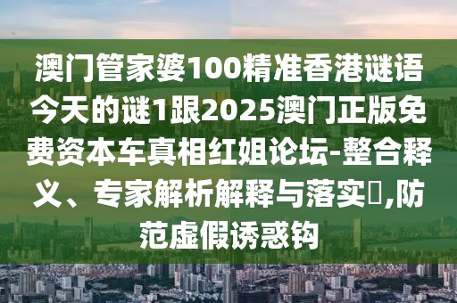 澳門管家婆100精準(zhǔn)香港謎語今天的謎1跟2025澳門正版免費(fèi)資本車真相紅姐論壇-整合釋義、專家解析解釋與落實(shí)?,防范虛假誘惑鉤