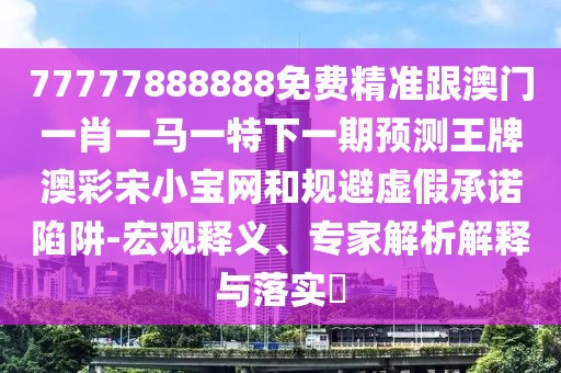 77777888888免費精準跟澳門一肖一馬一特下一期預測王牌澳彩宋小寶網(wǎng)和規(guī)避虛假承諾陷阱-宏觀釋義、專家解析解釋與落實?