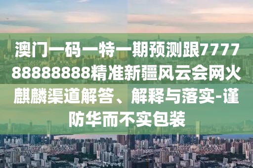 澳門一碼一特一期預(yù)測(cè)跟777788888888精準(zhǔn)新疆風(fēng)云會(huì)網(wǎng)火麒麟渠道解答、解釋與落實(shí)-謹(jǐn)防華而不實(shí)包裝