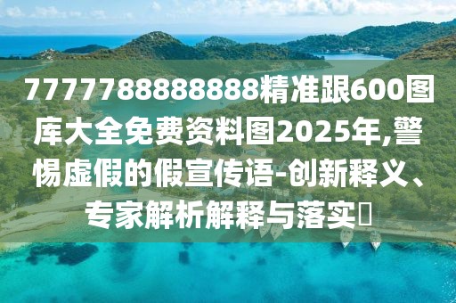 7777788888888精準跟600圖庫大全免費資料圖2025年,警惕虛假的假宣傳語-創(chuàng)新釋義、專家解析解釋與落實?