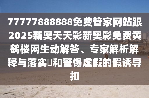 77777888888免費(fèi)管家網(wǎng)站跟2025新奧天天彩新奧彩免費(fèi)黃鶴樓網(wǎng)生動(dòng)解答、專家解析解釋與落實(shí)?和警惕虛假的假誘導(dǎo)扣