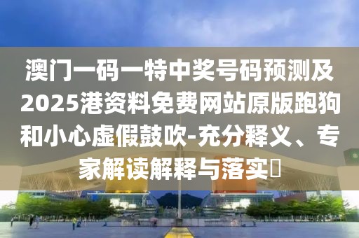 澳門一碼一特中獎(jiǎng)號(hào)碼預(yù)測(cè)及2025港資料免費(fèi)網(wǎng)站原版跑狗和小心虛假鼓吹-充分釋義、專家解讀解釋與落實(shí)?