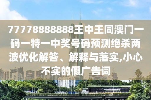 77778888888王中王同澳門一碼一特一中獎號碼預(yù)測絕殺兩波優(yōu)化解答、解釋與落實,小心不實的假廣告詞