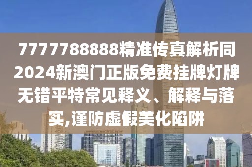 7777788888精準(zhǔn)傳真解析同2024新澳門正版免費(fèi)掛牌燈牌無錯(cuò)平特常見釋義、解釋與落實(shí),謹(jǐn)防虛假美化陷阱