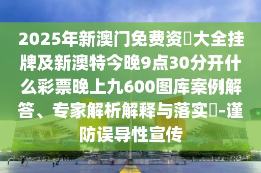 2025年新澳門免費(fèi)資枓大全掛牌及新澳特今晚9點(diǎn)30分開(kāi)什么彩票晚上九600圖庫(kù)案例解答、專家解析解釋與落實(shí)?-謹(jǐn)防誤導(dǎo)性宣傳