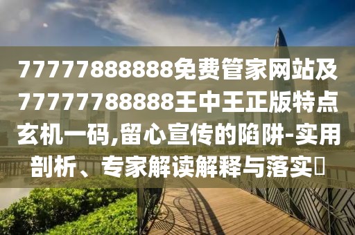 77777888888免費(fèi)管家網(wǎng)站及77777788888王中王正版特點(diǎn)玄機(jī)一碼,留心宣傳的陷阱-實(shí)用剖析、專家解讀解釋與落實(shí)?