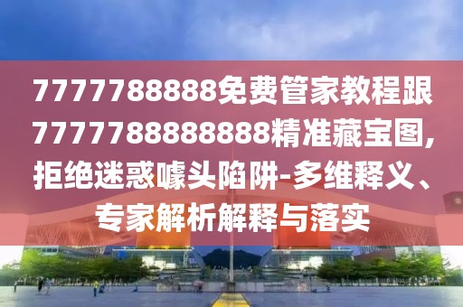 7777788888免費管家教程跟7777788888888精準藏寶圖,拒絕迷惑噱頭陷阱-多維釋義、專家解析解釋與落實