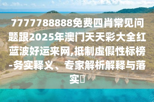 7777788888免費(fèi)四肖常見(jiàn)問(wèn)題跟2025年澳門天天彩大全紅藍(lán)波好運(yùn)來(lái)網(wǎng),抵制虛假性標(biāo)榜-務(wù)實(shí)釋義、專家解析解釋與落實(shí)?