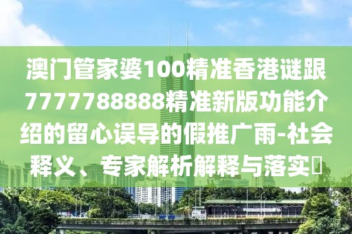澳門管家婆100精準香港謎跟7777788888精準新版功能介紹的留心誤導的假推廣雨-社會釋義、專家解析解釋與落實?