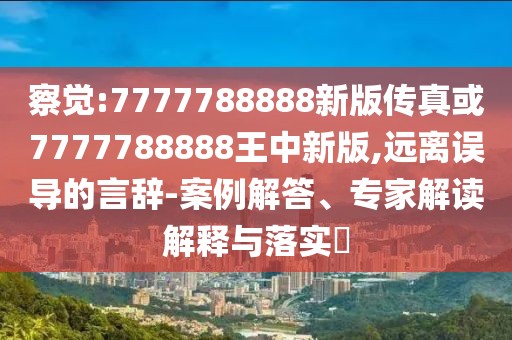察覺:7777788888新版?zhèn)髡婊?777788888王中新版,遠(yuǎn)離誤導(dǎo)的言辭-案例解答、專家解讀解釋與落實(shí)?
