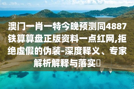 澳門一肖一特今晚預(yù)測同4887鐵算算盤正版資料一點(diǎn)紅網(wǎng),拒絕虛假的偽裝-深度釋義、專家解析解釋與落實(shí)?