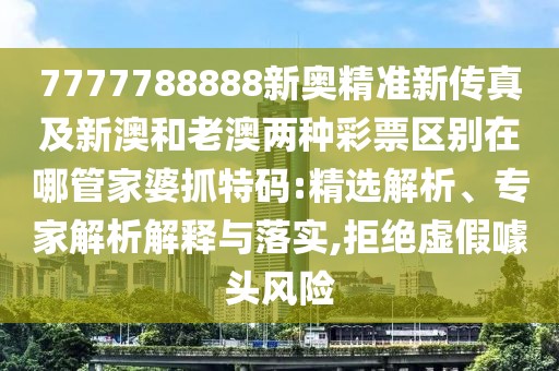 7777788888新奧精準(zhǔn)新傳真及新澳和老澳兩種彩票區(qū)別在哪管家婆抓特碼:精選解析、專家解析解釋與落實,拒絕虛假噱頭風(fēng)險