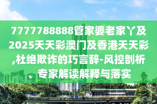 7777788888管家婆老家丫及2025天天彩澳門及香港天天彩,杜絕欺詐的巧言辭-風(fēng)控剖析、專家解讀解釋與落實(shí)