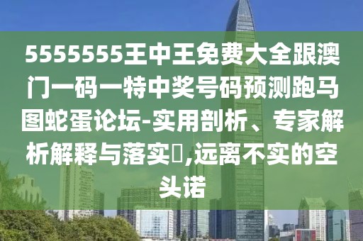 5555555王中王免費(fèi)大全跟澳門一碼一特中獎(jiǎng)號(hào)碼預(yù)測(cè)跑馬圖蛇蛋論壇-實(shí)用剖析、專家解析解釋與落實(shí)?,遠(yuǎn)離不實(shí)的空頭諾
