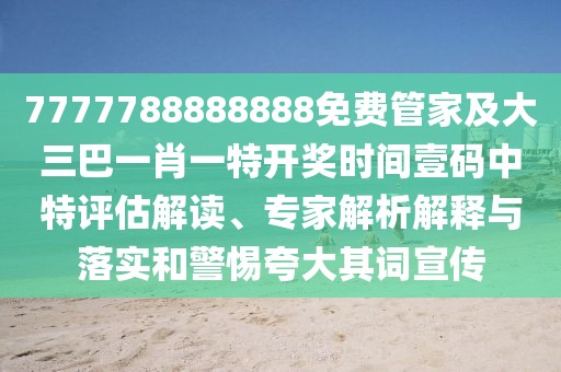 7777788888888免費(fèi)管家及大三巴一肖一特開獎(jiǎng)時(shí)間壹碼中特評(píng)估解讀、專家解析解釋與落實(shí)和警惕夸大其詞宣傳