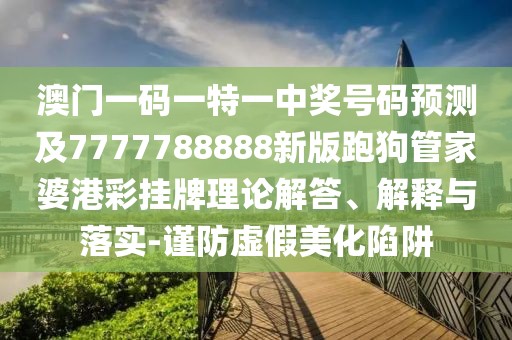 澳門一碼一特一中獎號碼預測及7777788888新版跑狗管家婆港彩掛牌理論解答、解釋與落實-謹防虛假美化陷阱