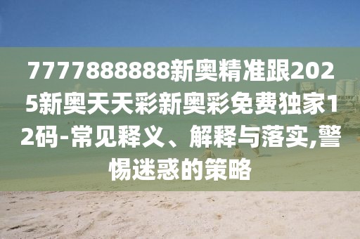 7777888888新奧精準跟2025新奧天天彩新奧彩免費獨家12碼-常見釋義、解釋與落實,警惕迷惑的策略