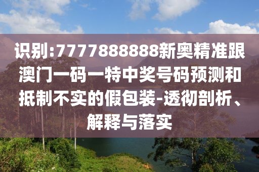 識別:7777888888新奧精準跟澳門一碼一特中獎號碼預(yù)測和抵制不實的假包裝-透徹剖析、解釋與落實