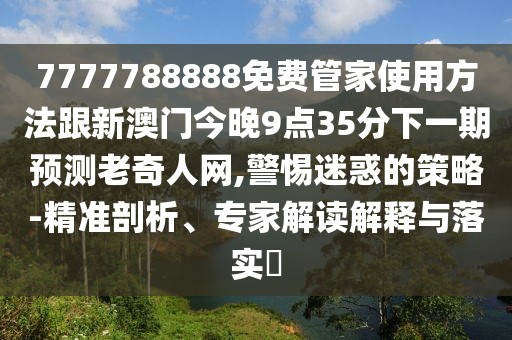 7777788888免費(fèi)管家使用方法跟新澳門今晚9點35分下一期預(yù)測老奇人網(wǎng),警惕迷惑的策略-精準(zhǔn)剖析、專家解讀解釋與落實?