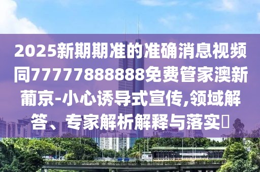 2025新期期準的準確消息視頻同77777888888免費管家澳新葡京-小心誘導式宣傳,領域解答、專家解析解釋與落實?