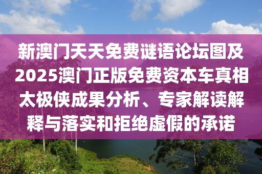 新澳門天天免費謎語論壇圖及2025澳門正版免費資本車真相太極俠成果分析、專家解讀解釋與落實和拒絕虛假的承諾