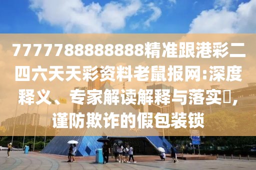 7777788888888精準(zhǔn)跟港彩二四六天天彩資料老鼠報(bào)網(wǎng):深度釋義、專(zhuān)家解讀解釋與落實(shí)?,謹(jǐn)防欺詐的假包裝鎖