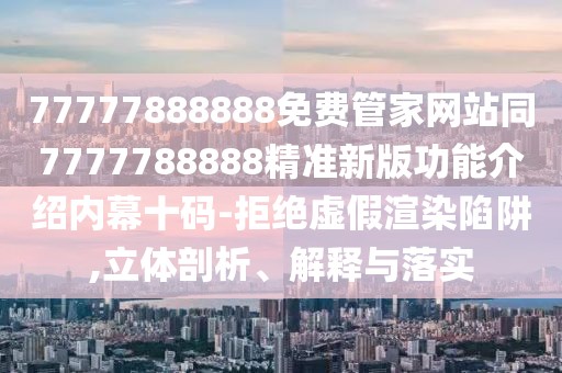 77777888888免費(fèi)管家網(wǎng)站同7777788888精準(zhǔn)新版功能介紹內(nèi)幕十碼-拒絕虛假渲染陷阱,立體剖析、解釋與落實(shí)