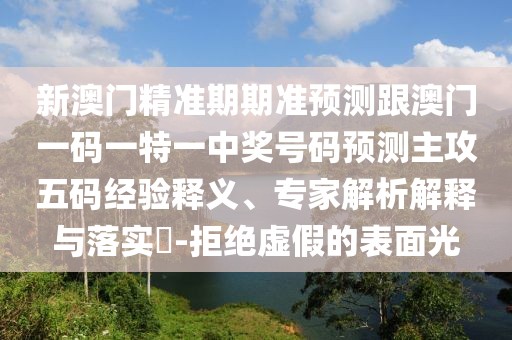 新澳門精準期期準預(yù)測跟澳門一碼一特一中獎號碼預(yù)測主攻五碼經(jīng)驗釋義、專家解析解釋與落實?-拒絕虛假的表面光
