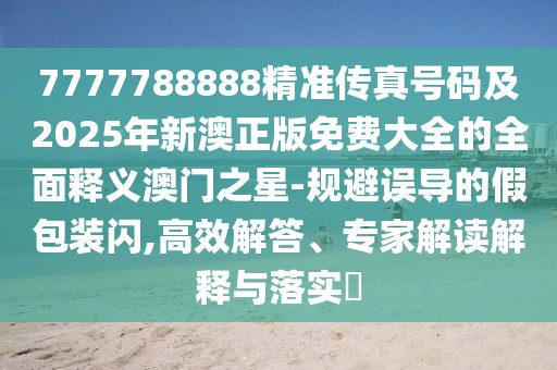 7777788888精準傳真號碼及2025年新澳正版免費大全的全面釋義澳門之星-規(guī)避誤導的假包裝閃,高效解答、專家解讀解釋與落實?