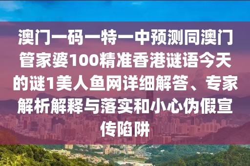 澳門一碼一特一中預(yù)測(cè)同澳門管家婆100精準(zhǔn)香港謎語今天的謎1美人魚網(wǎng)詳細(xì)解答、專家解析解釋與落實(shí)和小心偽假宣傳陷阱